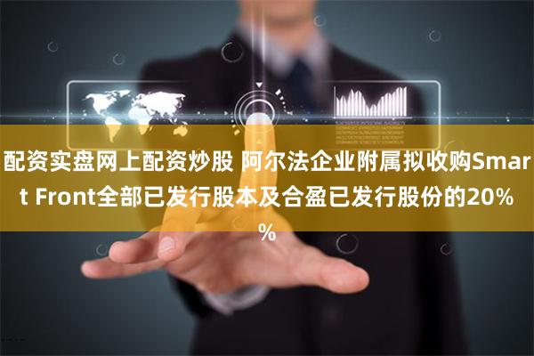 配资实盘网上配资炒股 阿尔法企业附属拟收购Smart Front全部已发行股本及合盈已发行股份的20%