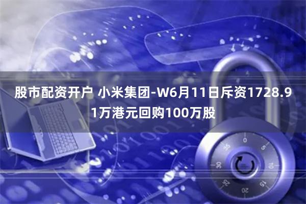 股市配资开户 小米集团-W6月11日斥资1728.91万港元回购100万股