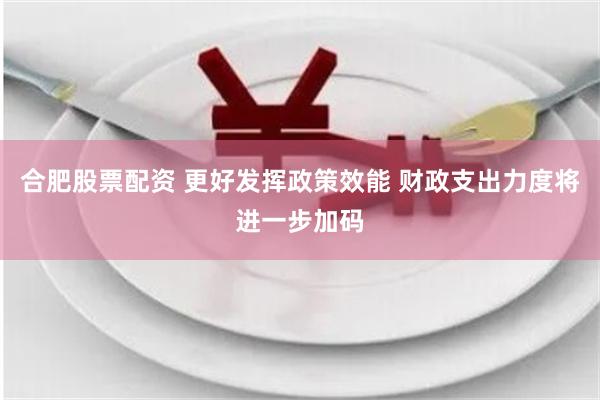 合肥股票配资 更好发挥政策效能 财政支出力度将进一步加码