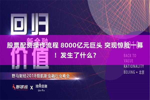 股票配资操作流程 8000亿元巨头 突现惊险一幕！发生了什么？