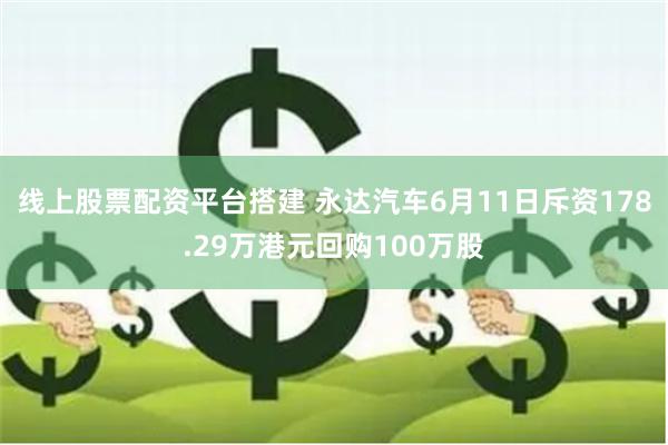 线上股票配资平台搭建 永达汽车6月11日斥资178.29万港元回购100万股