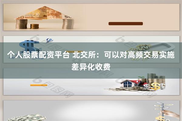 个人股票配资平台 北交所：可以对高频交易实施差异化收费