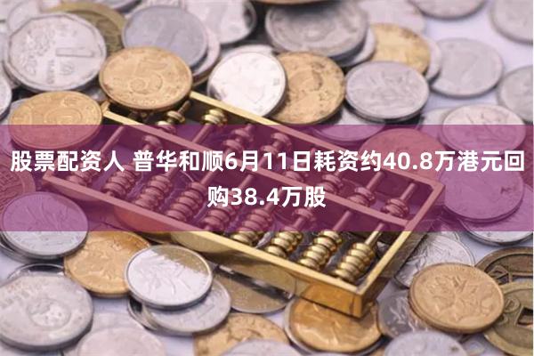 股票配资人 普华和顺6月11日耗资约40.8万港元回购38.4万股