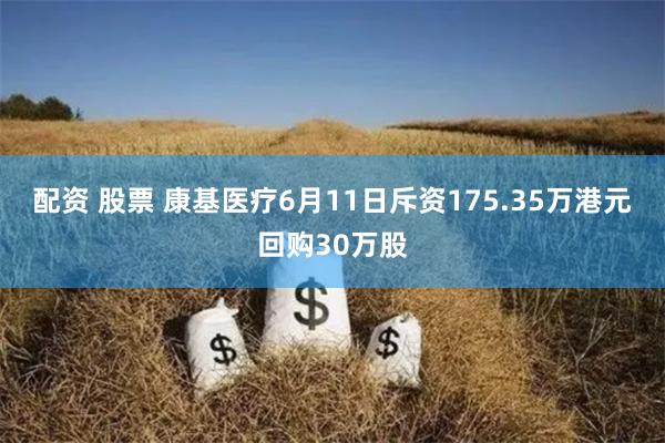 配资 股票 康基医疗6月11日斥资175.35万港元回购30万股