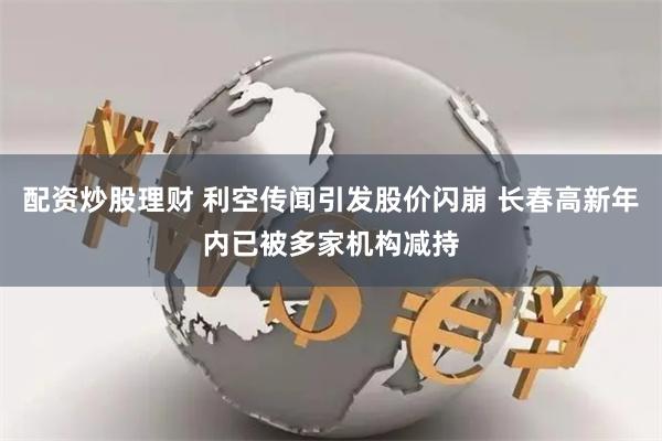 配资炒股理财 利空传闻引发股价闪崩 长春高新年内已被多家机构减持