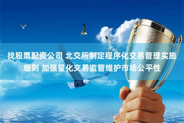 找股票配资公司 北交所制定程序化交易管理实施细则 加强量化交易监管维护市场公平性