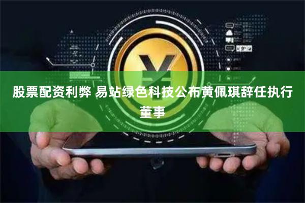 股票配资利弊 易站绿色科技公布黄佩琪辞任执行董事