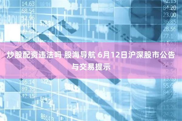 炒股配资违法吗 股海导航 6月12日沪深股市公告与交易提示