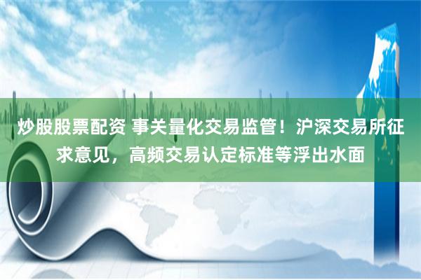 炒股股票配资 事关量化交易监管！沪深交易所征求意见，高频交易认定标准等浮出水面