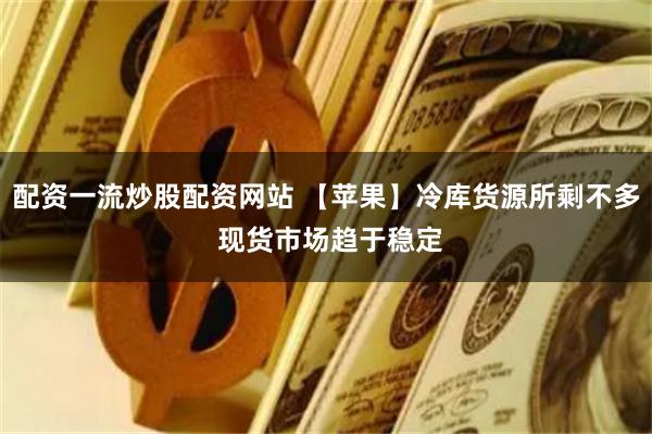 配资一流炒股配资网站 【苹果】冷库货源所剩不多 现货市场趋于稳定