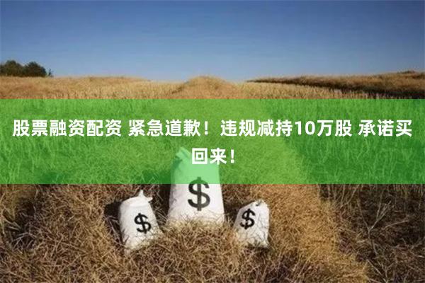 股票融资配资 紧急道歉！违规减持10万股 承诺买回来！