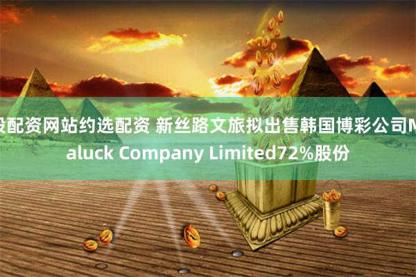 炒股配资网站约选配资 新丝路文旅拟出售韩国博彩公司Megaluck Company Limited72%股份