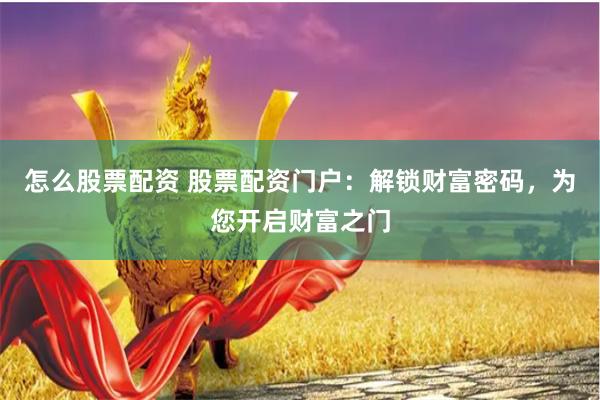 怎么股票配资 股票配资门户：解锁财富密码，为您开启财富之门