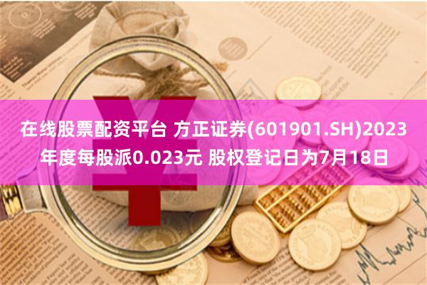 在线股票配资平台 方正证券(601901.SH)2023年度每股派0.023元 股权登记日为7月18日