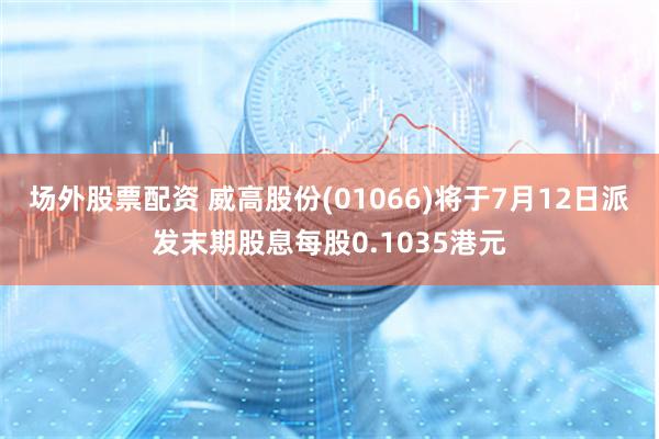 场外股票配资 威高股份(01066)将于7月12日派发末期股息每股0.1035港元