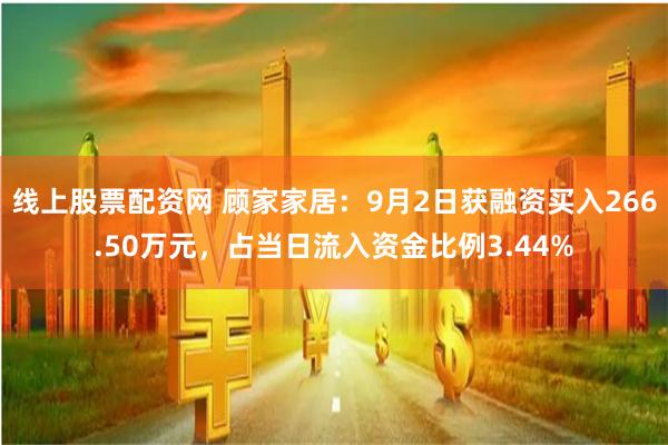 线上股票配资网 顾家家居：9月2日获融资买入266.50万元，占当日流入资金比例3.44%