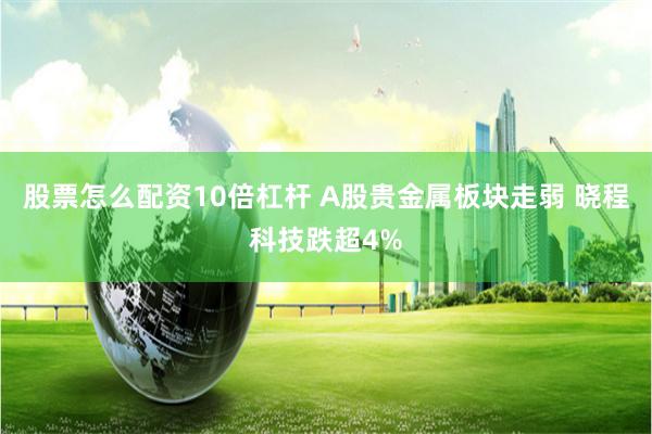 股票怎么配资10倍杠杆 A股贵金属板块走弱 晓程科技跌超4%