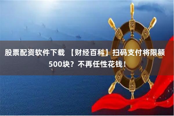 股票配资软件下载 【财经百科】扫码支付将限额  500块？不再任性花钱！