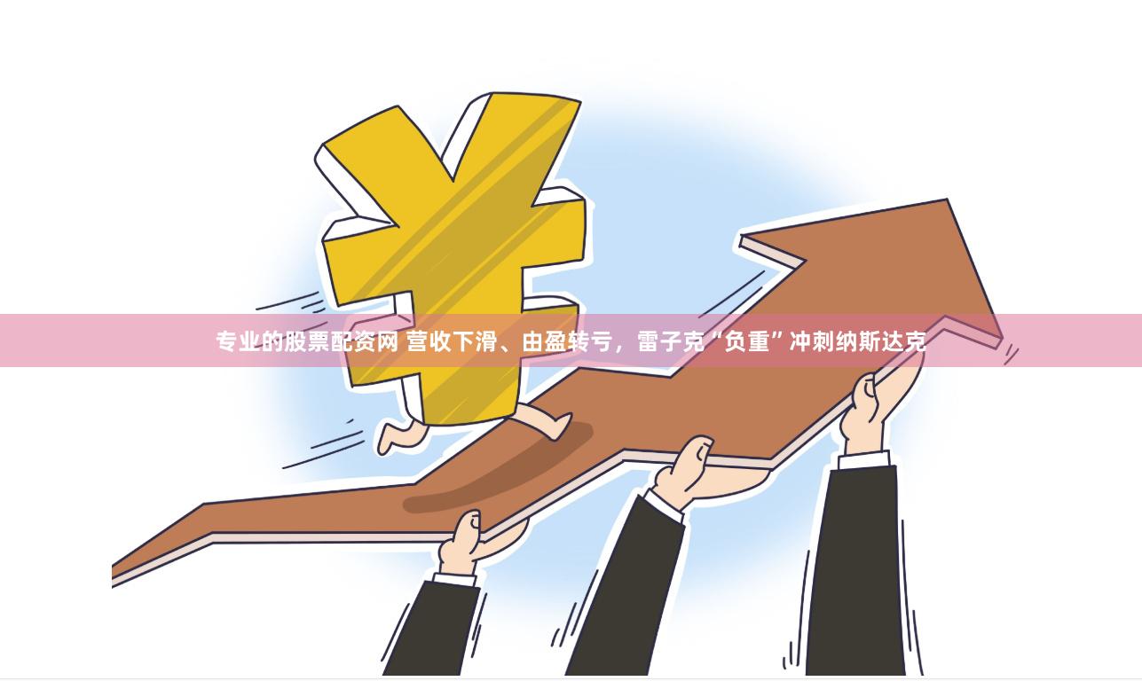 专业的股票配资网 营收下滑、由盈转亏，雷子克“负重”冲刺纳斯达克