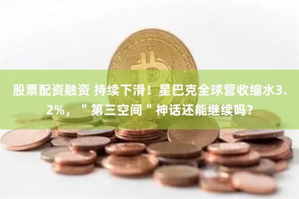 股票配资融资 持续下滑！星巴克全球营收缩水3.2%，＂第三空间＂神话还能继续吗？