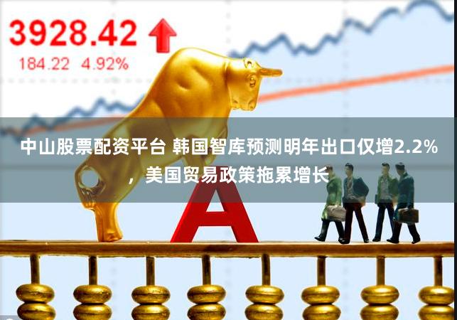 中山股票配资平台 韩国智库预测明年出口仅增2.2%，美国贸易政策拖累增长