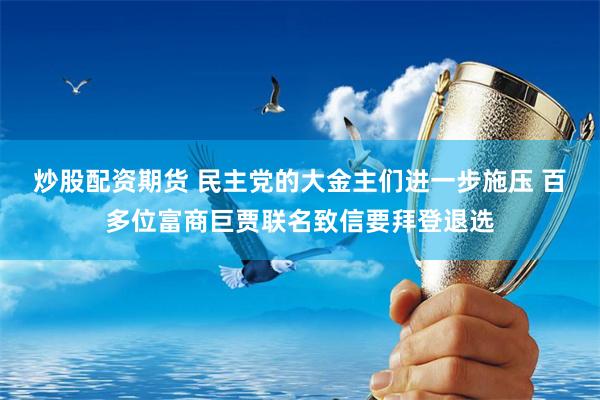 炒股配资期货 民主党的大金主们进一步施压 百多位富商巨贾联名致信要拜登退选