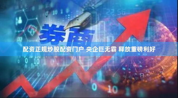 配资正规炒股配资门户 央企巨无霸 释放重磅利好