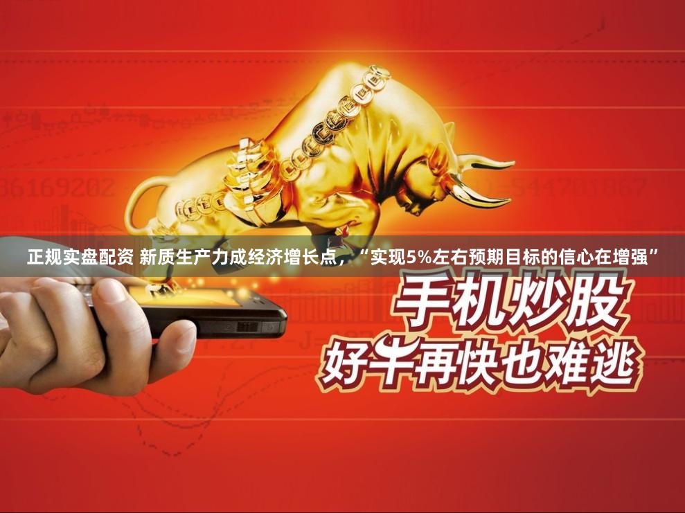 正规实盘配资 新质生产力成经济增长点，“实现5%左右预期目标的信心在增强”