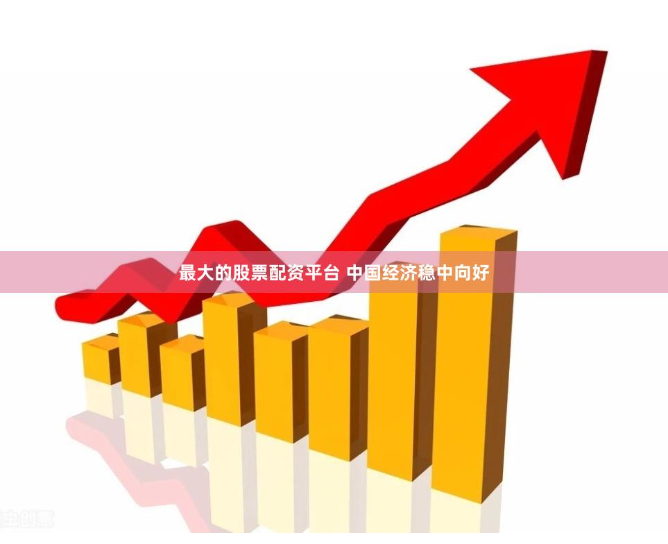 最大的股票配资平台 中国经济稳中向好