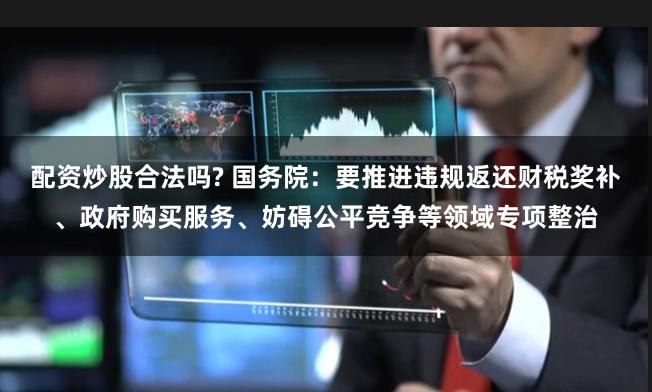 配资炒股合法吗? 国务院：要推进违规返还财税奖补、政府购买服务、妨碍公平竞争等领域专项整治
