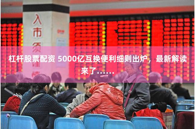 杠杆股票配资 5000亿互换便利细则出炉，最新解读来了……