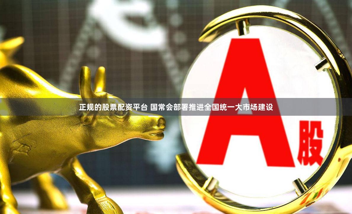 正规的股票配资平台 国常会部署推进全国统一大市场建设