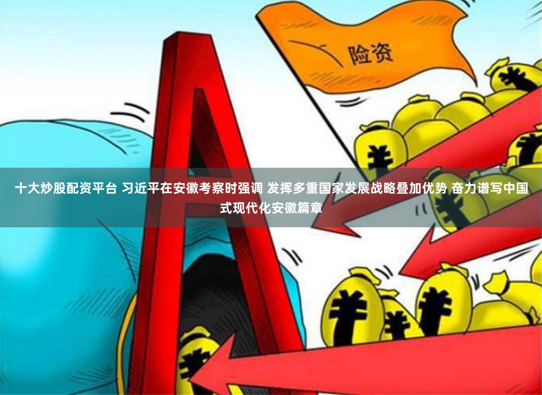 十大炒股配资平台 习近平在安徽考察时强调 发挥多重国家发展战略叠加优势 奋力谱写中国式现代化安徽篇章