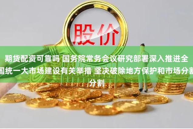 期货配资可靠吗 国务院常务会议研究部署深入推进全国统一大市场建设有关举措 坚决破除地方保护和市场分割