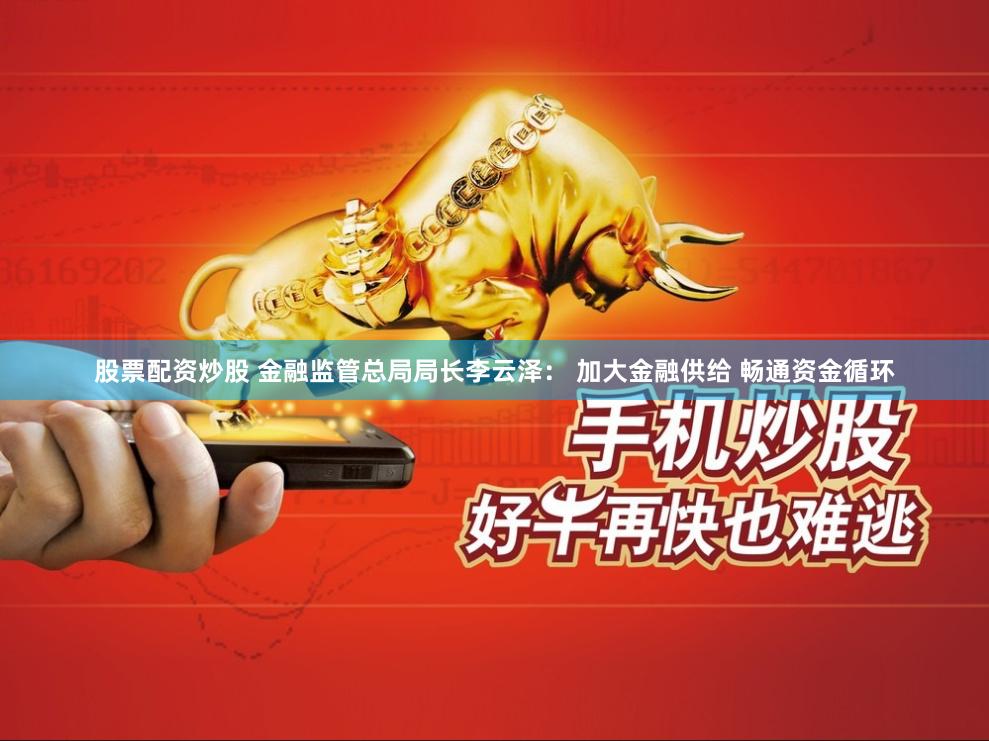 股票配资炒股 金融监管总局局长李云泽： 加大金融供给 畅通资金循环