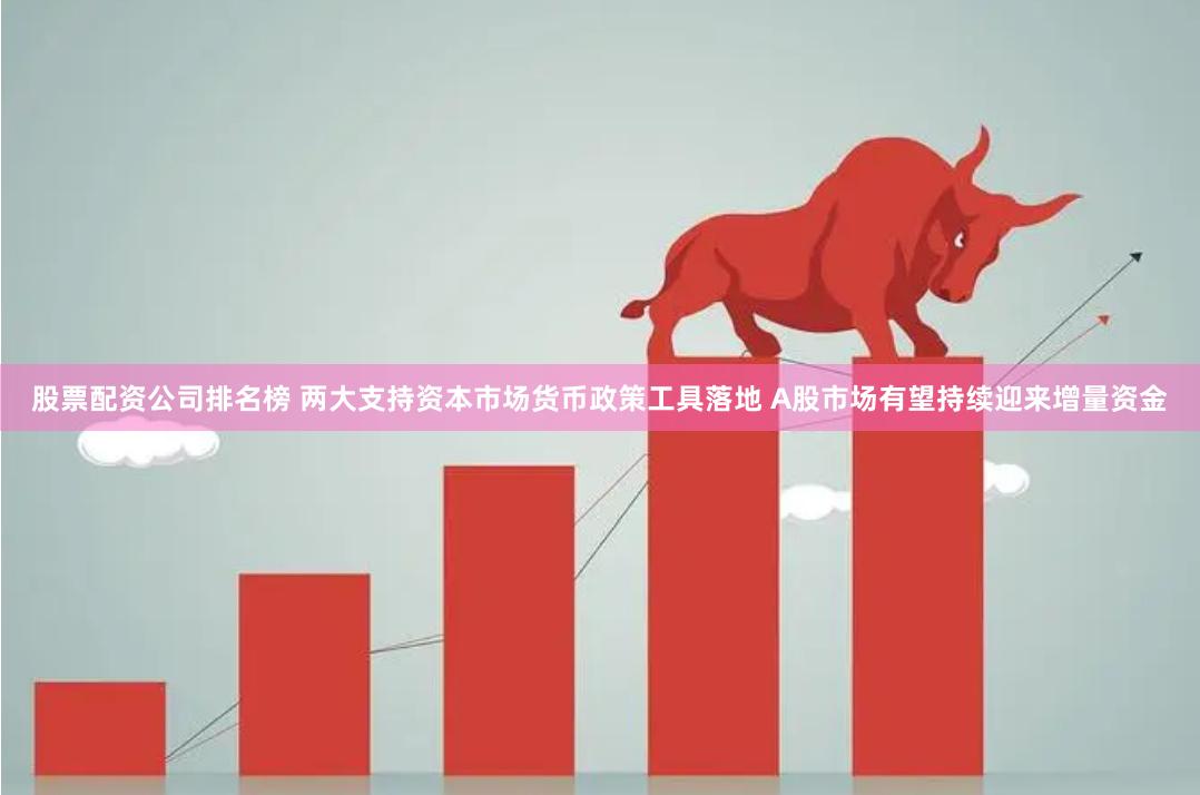 股票配资公司排名榜 两大支持资本市场货币政策工具落地 A股市场有望持续迎来增量资金