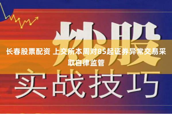长春股票配资 上交所本周对85起证券异常交易采取自律监管
