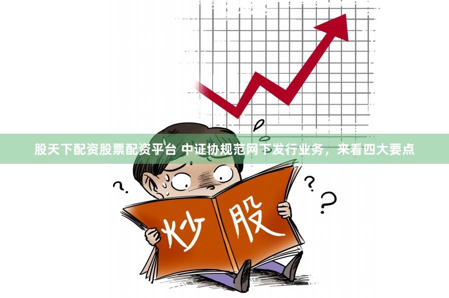 股天下配资股票配资平台 中证协规范网下发行业务，来看四大要点
