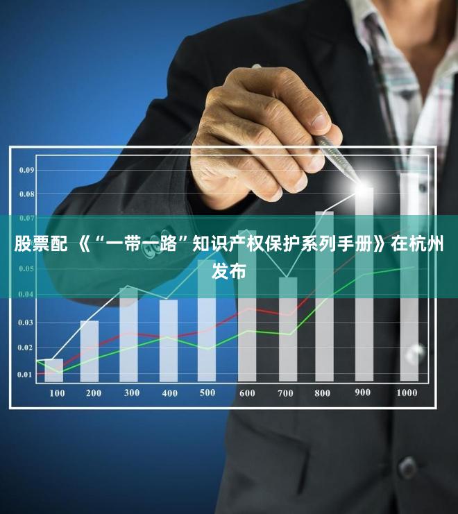 股票配 《“一带一路”知识产权保护系列手册》在杭州发布
