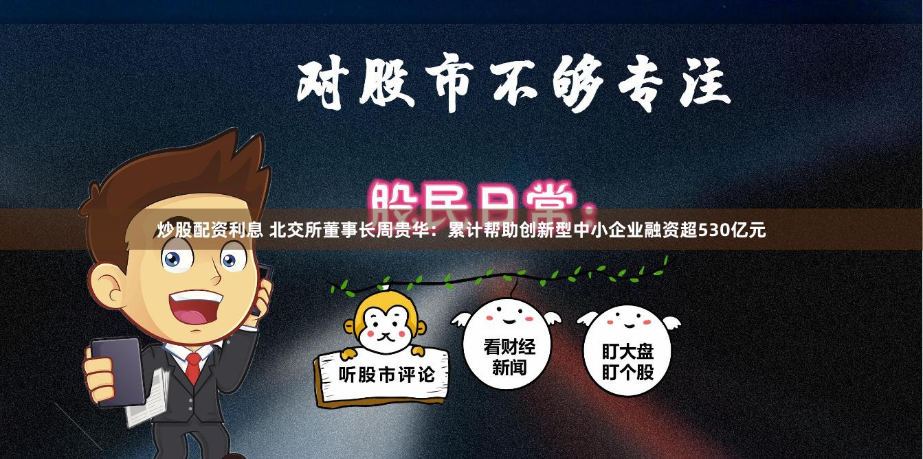 炒股配资利息 北交所董事长周贵华：累计帮助创新型中小企业融资超530亿元