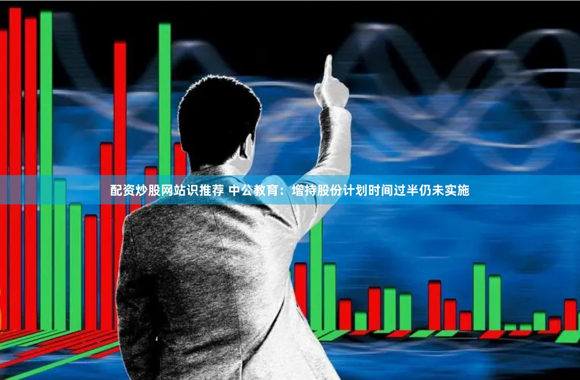配资炒股网站识推荐 中公教育：增持股份计划时间过半仍未实施