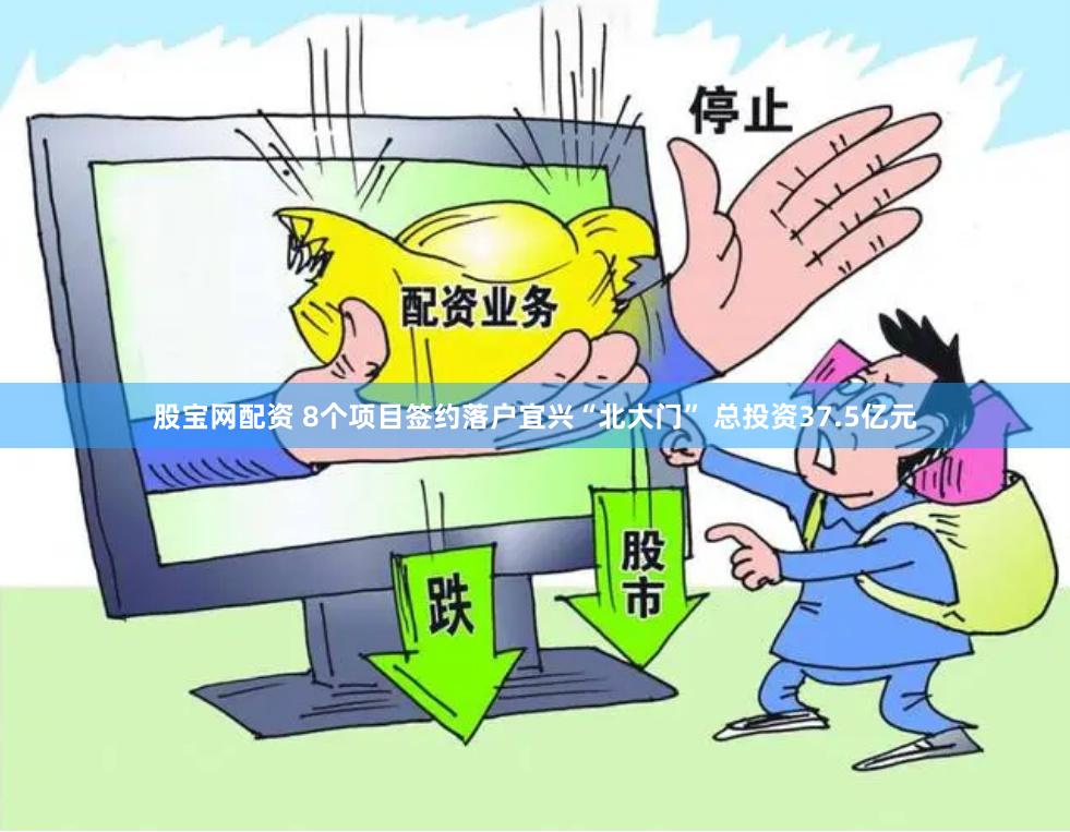 股宝网配资 8个项目签约落户宜兴“北大门” 总投资37.5亿元