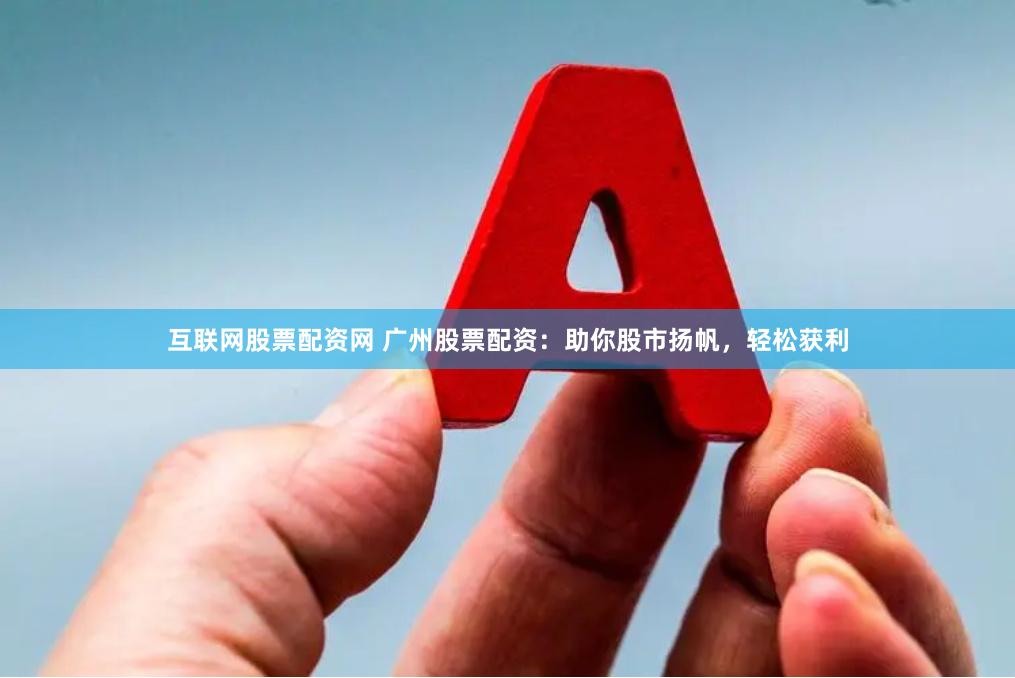 互联网股票配资网 广州股票配资：助你股市扬帆，轻松获利