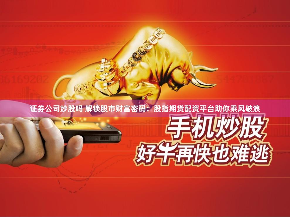 证券公司炒股吗 解锁股市财富密码：股指期货配资平台助你乘风破浪