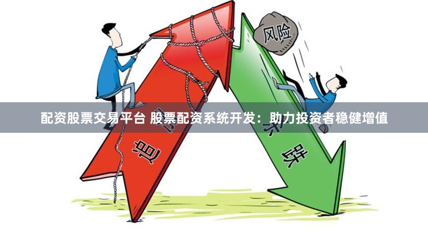 配资股票交易平台 股票配资系统开发：助力投资者稳健增值