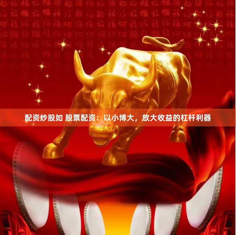 配资炒股如 股票配资：以小博大，放大收益的杠杆利器