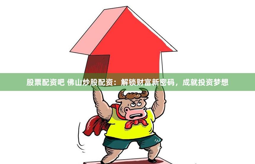 股票配资吧 佛山炒股配资：解锁财富新密码，成就投资梦想