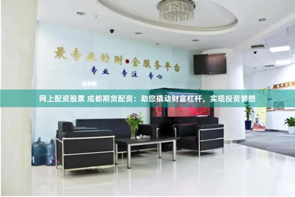 网上配资股票 成都期货配资：助您撬动财富杠杆，实现投资梦想
