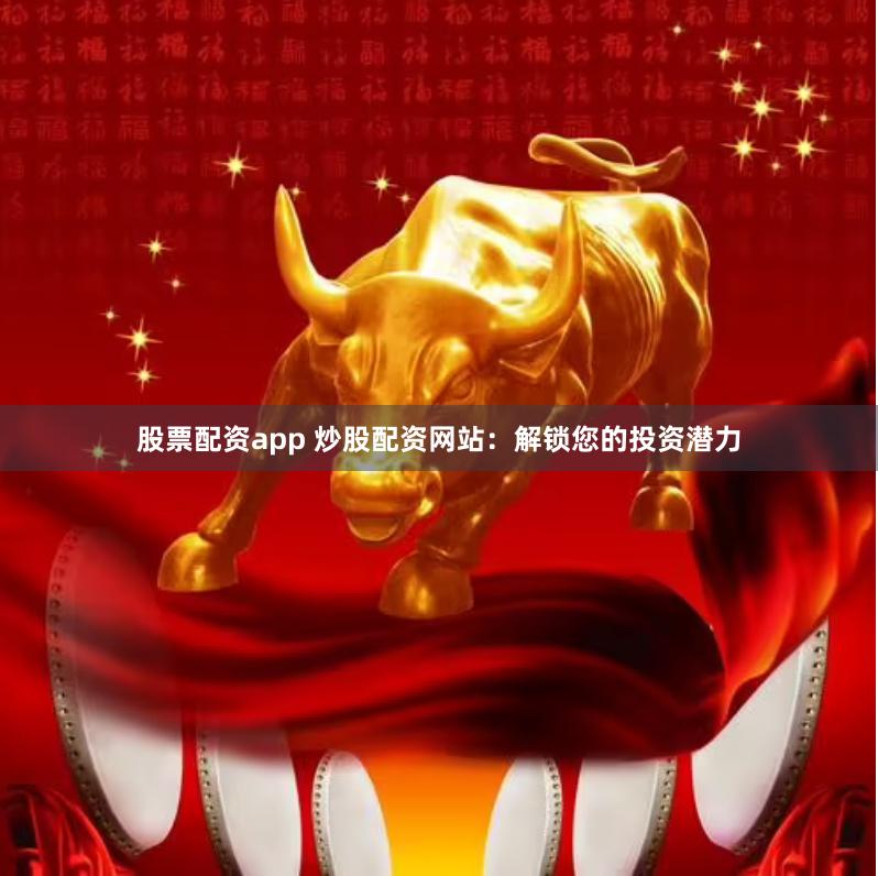 股票配资app 炒股配资网站：解锁您的投资潜力