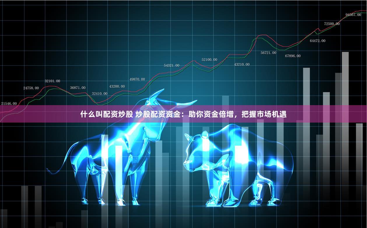 什么叫配资炒股 炒股配资资金：助你资金倍增，把握市场机遇